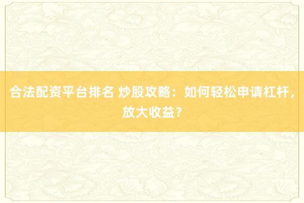 合法配资平台排名 炒股攻略：如何轻松申请杠杆，放大收益？