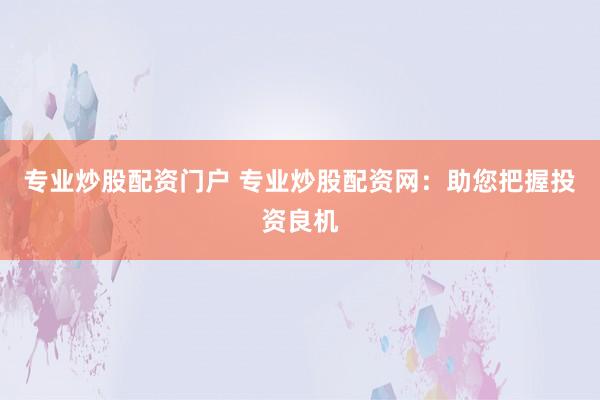 专业炒股配资门户 专业炒股配资网：助您把握投资良机