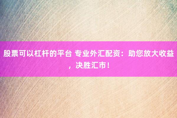 股票可以杠杆的平台 专业外汇配资：助您放大收益，决胜汇市！