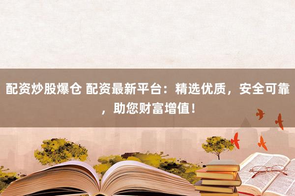 配资炒股爆仓 配资最新平台：精选优质，安全可靠，助您财富增值！
