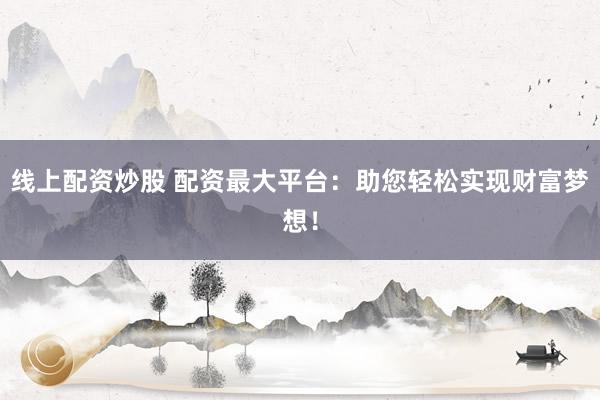 线上配资炒股 配资最大平台：助您轻松实现财富梦想！