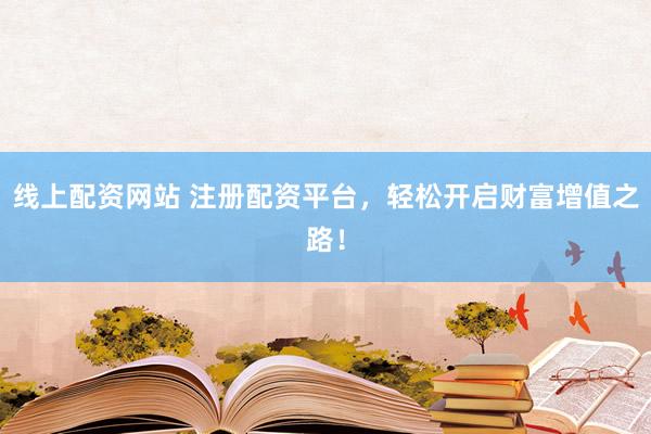 线上配资网站 注册配资平台，轻松开启财富增值之路！