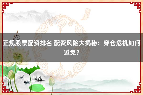 正规股票配资排名 配资风险大揭秘：穿仓危机如何避免？