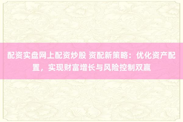 配资实盘网上配资炒股 资配新策略：优化资产配置，实现财富增长与风险控制双赢
