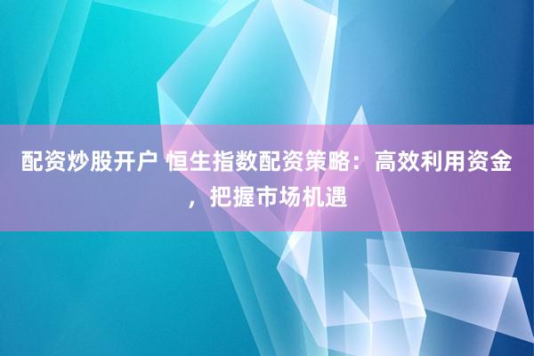 配资炒股开户 恒生指数配资策略：高效利用资金，把握市场机遇