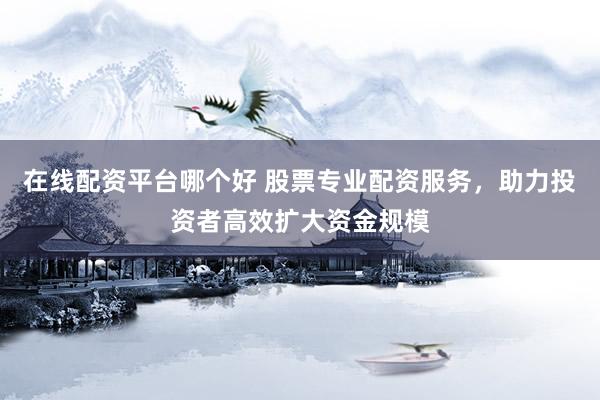 在线配资平台哪个好 股票专业配资服务,助力投资者高效扩大资金规模