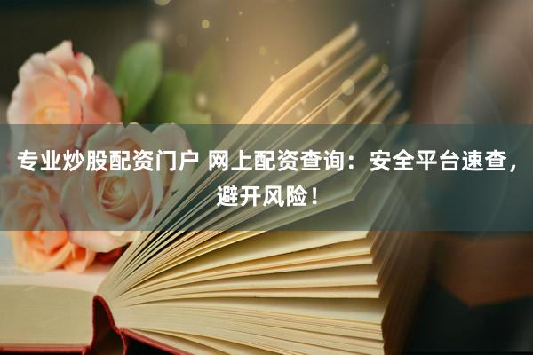 专业炒股配资门户 网上配资查询：安全平台速查，避开风险！