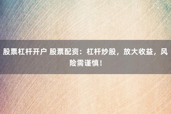 股票杠杆开户 股票配资：杠杆炒股，放大收益，风险需谨慎！