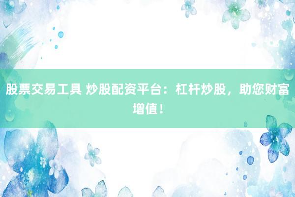 股票交易工具 炒股配资平台：杠杆炒股，助您财富增值！