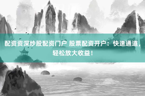 配资资深炒股配资门户 股票配资开户：快速通道，轻松放大收益！