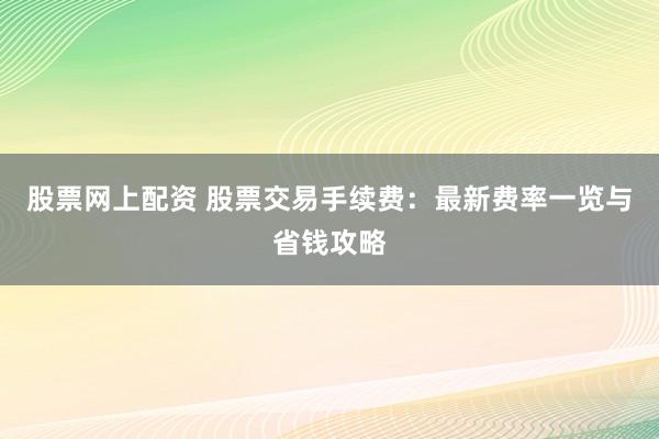 股票网上配资 股票交易手续费:最新费率一览与省钱攻略