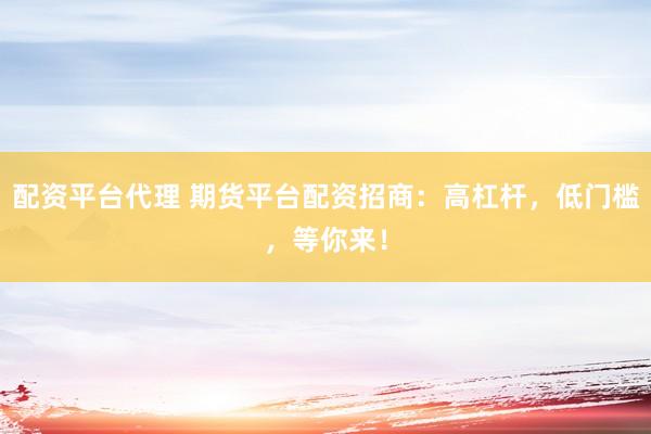 配资平台代理 期货平台配资招商:高杠杆,低门槛,等你来!