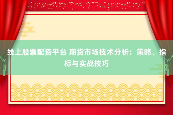 线上股票配资平台 期货市场技术分析：策略、指标与实战技巧