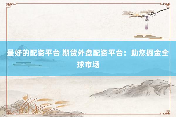 最好的配资平台 期货外盘配资平台：助您掘金全球市场
