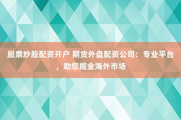 股票炒股配资开户 期货外盘配资公司：专业平台，助您掘金海外市场