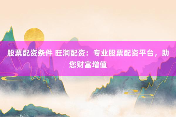 股票配资条件 旺润配资：专业股票配资平台，助您财富增值