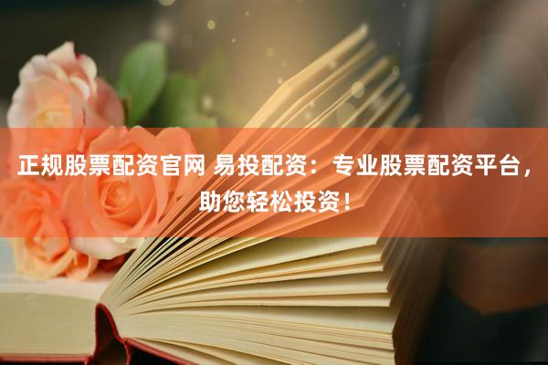 正规股票配资官网 易投配资：专业股票配资平台，助您轻松投资！