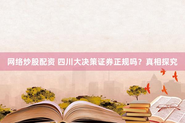 网络炒股配资 四川大决策证券正规吗？真相探究