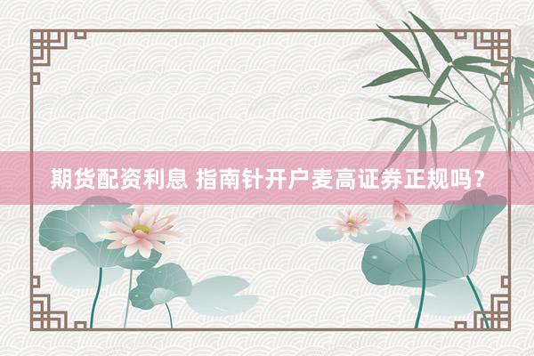 期货配资利息 指南针开户麦高证券正规吗？