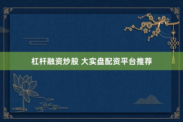 杠杆融资炒股 大实盘配资平台推荐