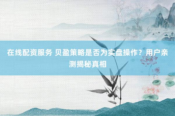 在线配资服务 贝盈策略是否为实盘操作？用户亲测揭秘真相