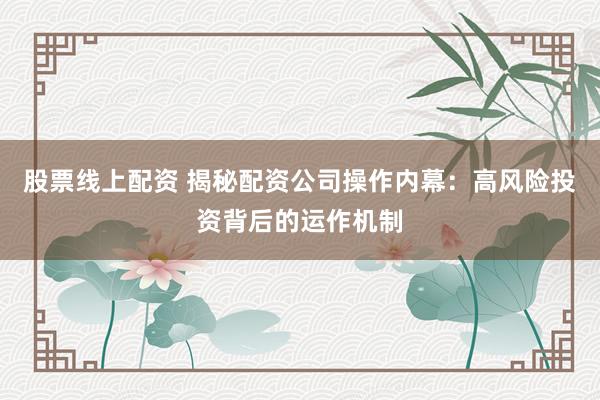 股票线上配资 揭秘配资公司操作内幕：高风险投资背后的运作机制