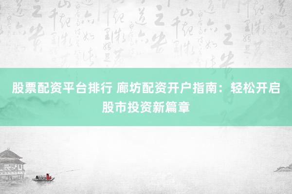 股票配资平台排行 廊坊配资开户指南：轻松开启股市投资新篇章