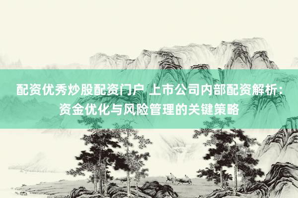 配资优秀炒股配资门户 上市公司内部配资解析:资金优化与风险管理的关键策略