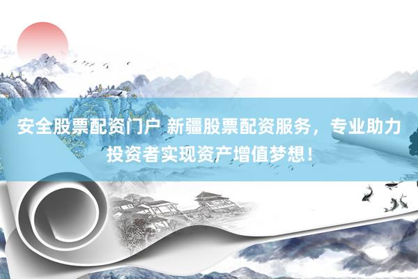安全股票配资门户 新疆股票配资服务，专业助力投资者实现资产增值梦想！