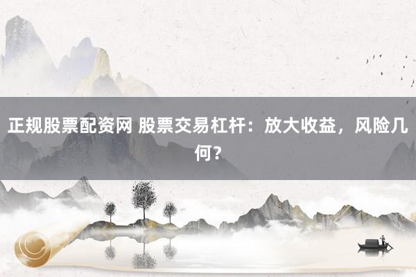 正规股票配资网 股票交易杠杆：放大收益，风险几何？