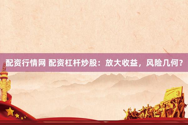 配资行情网 配资杠杆炒股：放大收益，风险几何？