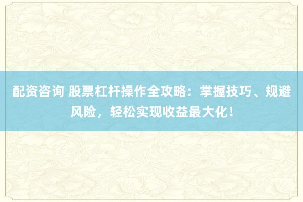 配资咨询 股票杠杆操作全攻略:掌握技巧、规避风险,轻松实现收益最大化!