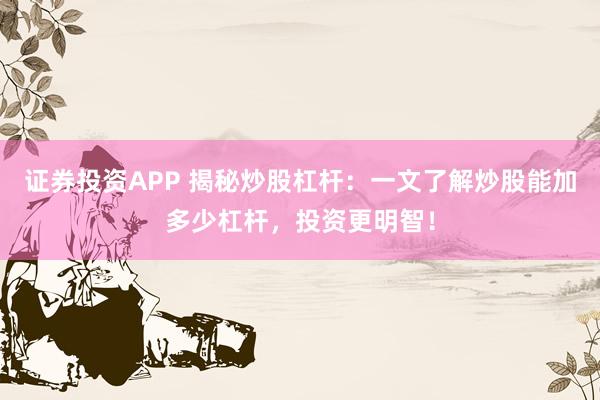 证券投资APP 揭秘炒股杠杆：一文了解炒股能加多少杠杆，投资更明智！