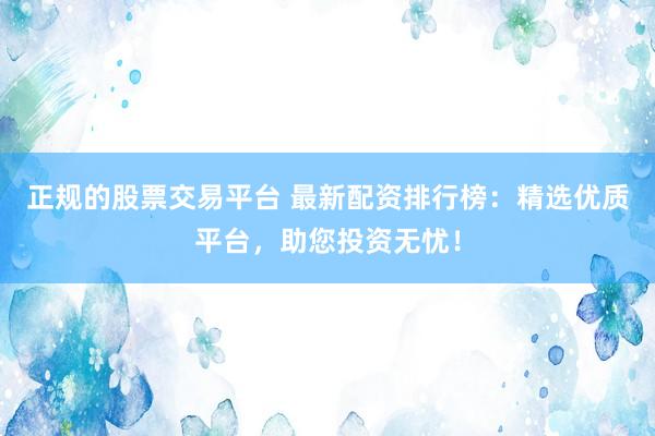 正规的股票交易平台 最新配资排行榜：精选优质平台，助您投资无忧！
