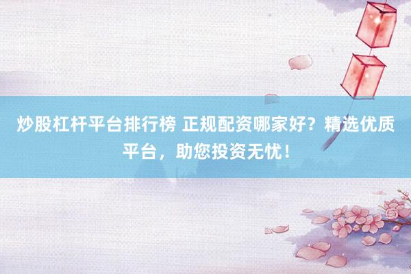 炒股杠杆平台排行榜 正规配资哪家好？精选优质平台，助您投资无忧！