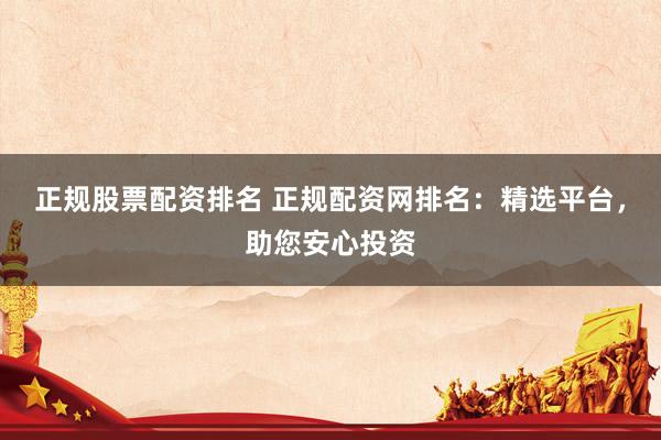 正规股票配资排名 正规配资网排名：精选平台，助您安心投资