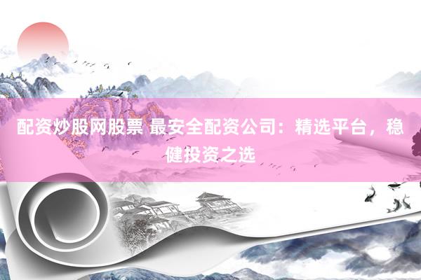 配资炒股网股票 最安全配资公司：精选平台，稳健投资之选