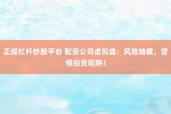 正规杠杆炒股平台 配资公司虚拟盘：风险暗藏，警惕投资陷阱！