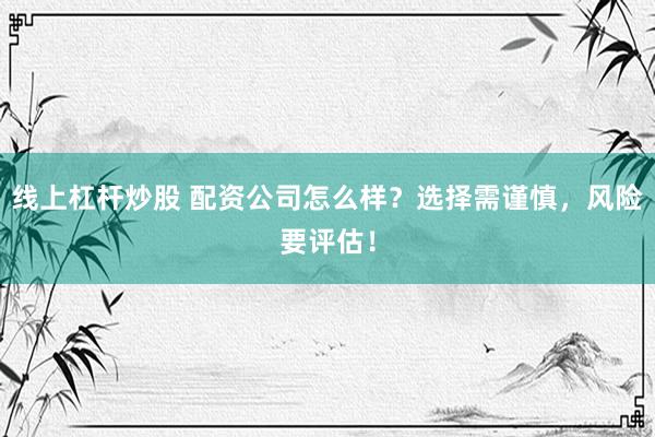 线上杠杆炒股 配资公司怎么样？选择需谨慎，风险要评估！