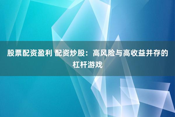 股票配资盈利 配资炒股：高风险与高收益并存的杠杆游戏