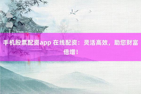 手机股票配资app 在线配资：灵活高效，助您财富倍增！