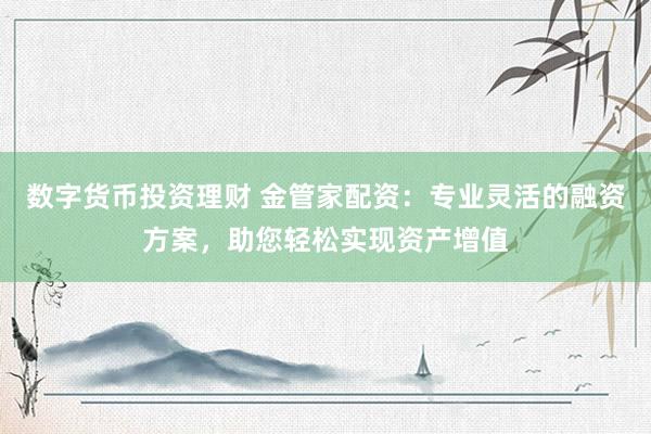 数字货币投资理财 金管家配资：专业灵活的融资方案，助您轻松实现资产增值
