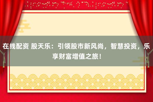 在线配资 股天乐：引领股市新风尚，智慧投资，乐享财富增值之旅！