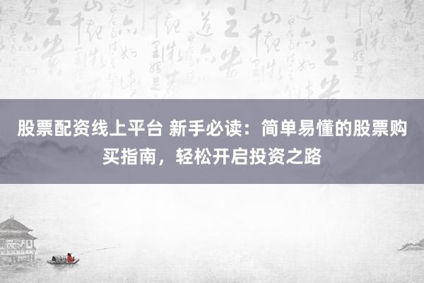 股票配资线上平台 新手必读：简单易懂的股票购买指南，轻松开启投资之路