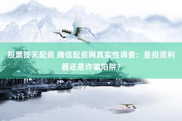 股票按天配资 腾信配资网真实性调查：是投资利器还是诈骗陷阱？