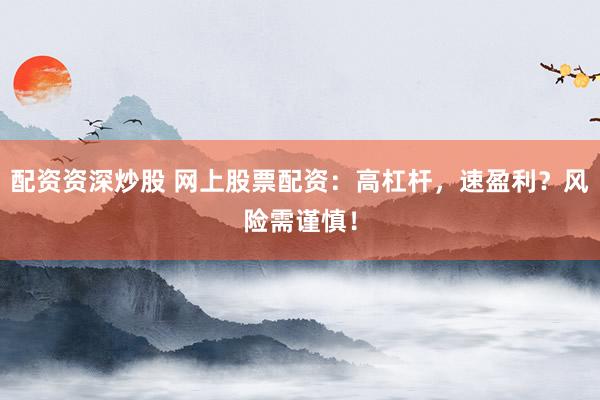 配资资深炒股 网上股票配资：高杠杆，速盈利？风险需谨慎！