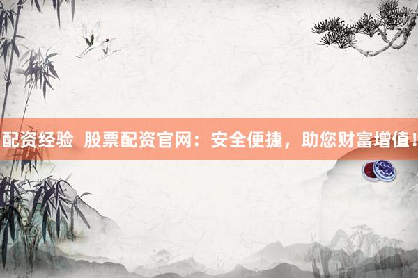 配资经验  股票配资官网：安全便捷，助您财富增值！