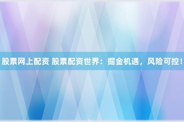 股票网上配资 股票配资世界：掘金机遇，风险可控！