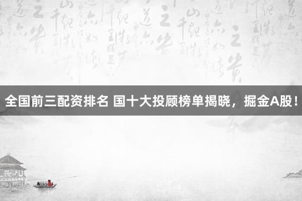 全国前三配资排名 国十大投顾榜单揭晓，掘金A股！