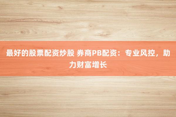 最好的股票配资炒股 券商PB配资：专业风控，助力财富增长